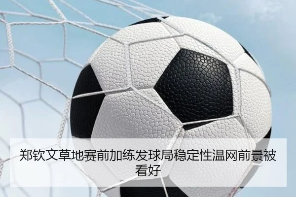 郑钦文草地赛前加练发球局稳定性温网前景被看好