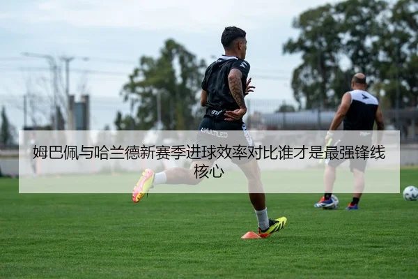 姆巴佩与哈兰德新赛季进球效率对比谁才是最强锋线核心